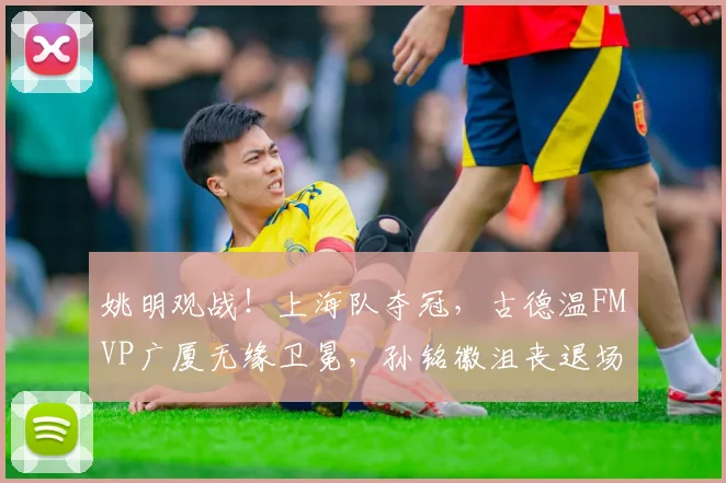 姚明观战！上海队夺冠，古德温FMVP广厦无缘卫冕，孙铭徽沮丧退场